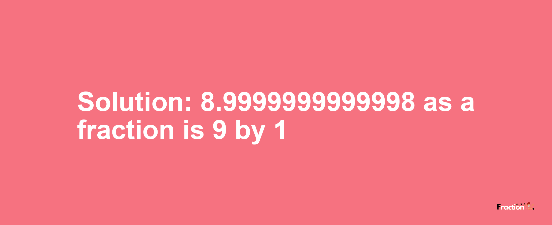 Solution:8.9999999999998 as a fraction is 9/1